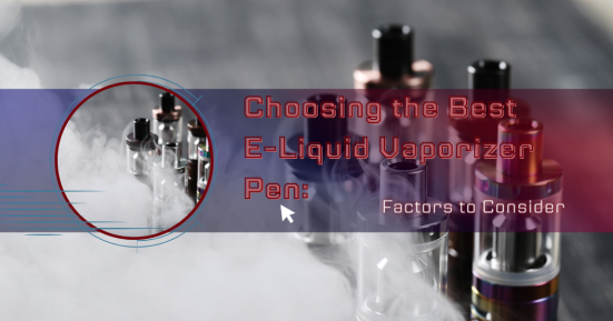Choosing the Best E-Liquid Vaporizer Pen