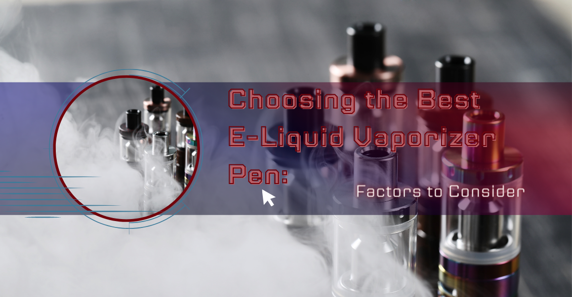 Choosing the Best E-Liquid Vaporizer Pen: Factors to Consider