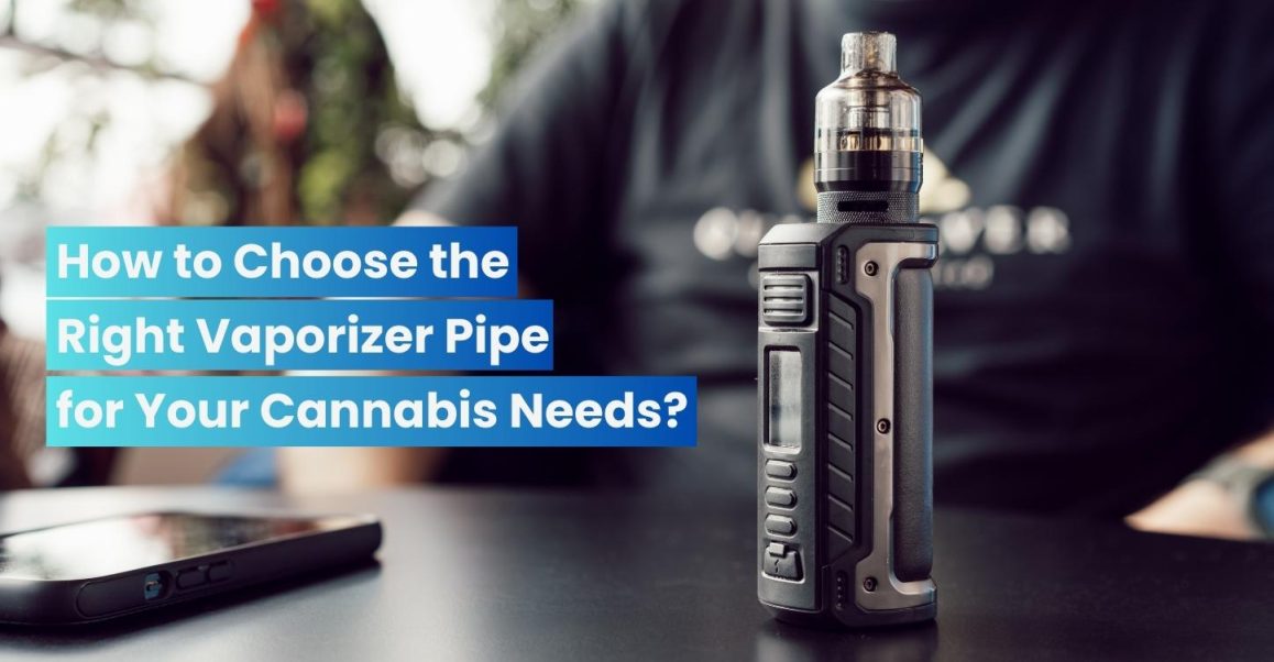 How to Choose the Right Vaporizer Pipe for Your Cannabis Needs?